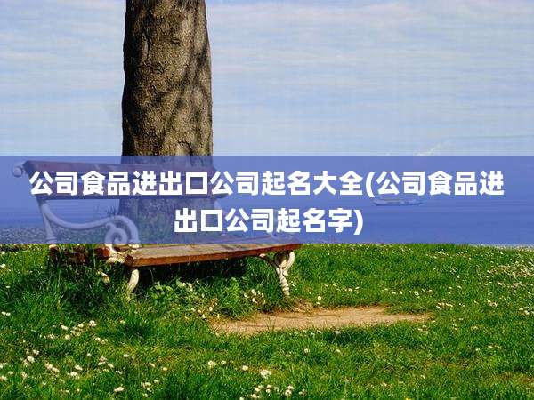 公司食品进出口公司起名大全(公司食品进出口公司起名字)