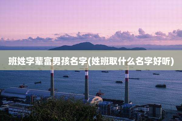 班姓字辈富男孩名字(姓班取什么名字好听)