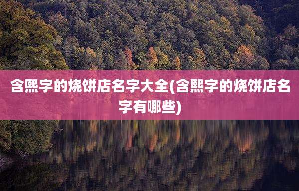 含熙字的烧饼店名字大全(含熙字的烧饼店名字有哪些)