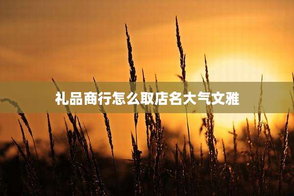 礼品商行怎么取店名大气文雅