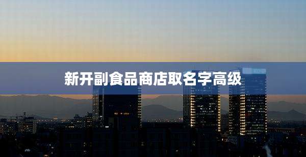新开副食品商店取名字高级