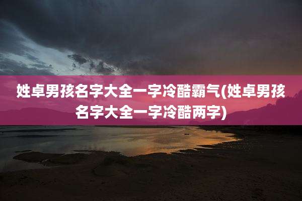 姓卓男孩名字大全一字冷酷霸气(姓卓男孩名字大全一字冷酷两字)