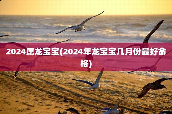 2024属龙宝宝(2024年龙宝宝几月份最好命格)