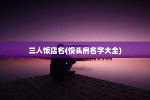 三人饭店名(馒头房名字大全)