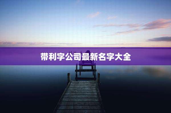 带利字公司最新名字大全