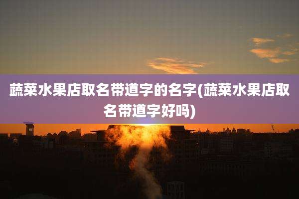蔬菜水果店取名带道字的名字(蔬菜水果店取名带道字好吗)