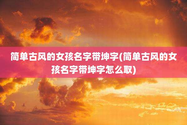 简单古风的女孩名字带坤字(简单古风的女孩名字带坤字怎么取)