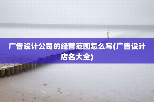 广告设计公司的经营范围怎么写(广告设计店名大全)