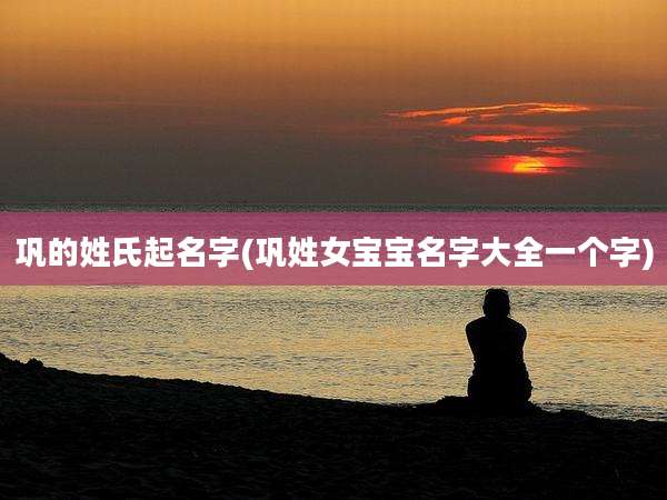 巩的姓氏起名字(巩姓女宝宝名字大全一个字)
