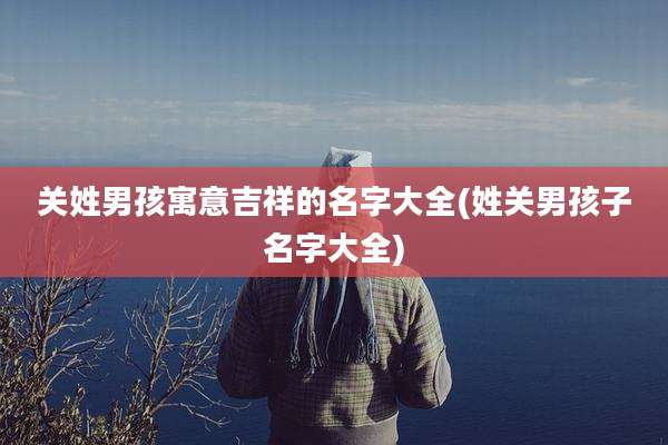 关姓男孩寓意吉祥的名字大全(姓关男孩子名字大全)