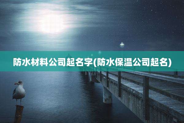 防水材料公司起名字(防水保温公司起名)