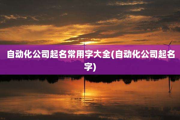 自动化公司起名常用字大全(自动化公司起名字)