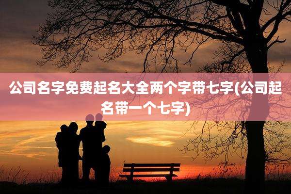 公司名字免费起名大全两个字带七字(公司起名带一个七字)