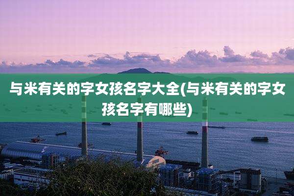 与米有关的字女孩名字大全(与米有关的字女孩名字有哪些)