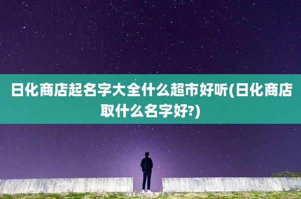 日化商店起名字大全什么超市好听(日化商店取什么名字好?)