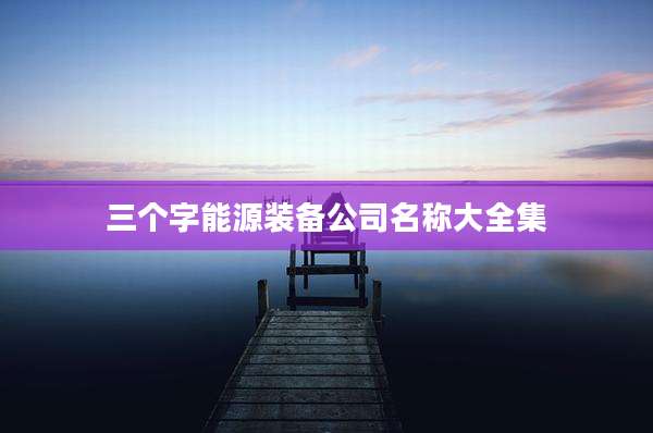 三个字能源装备公司名称大全集