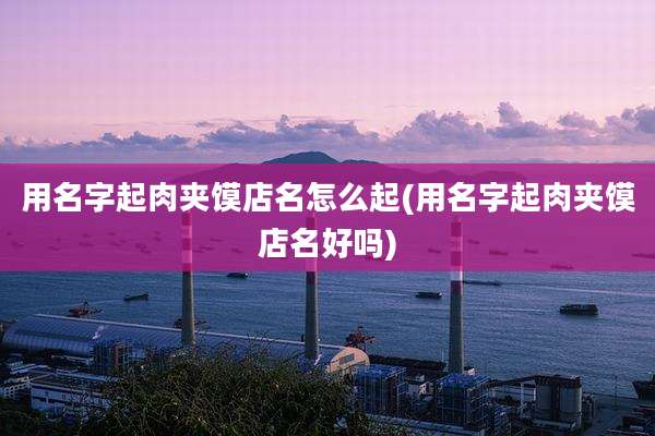 用名字起肉夹馍店名怎么起(用名字起肉夹馍店名好吗)