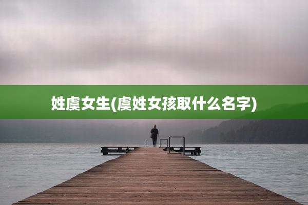 姓虞女生(虞姓女孩取什么名字)