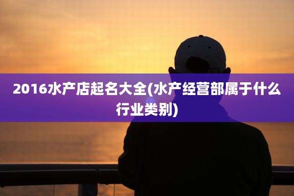2016水产店起名大全(水产经营部属于什么行业类别)