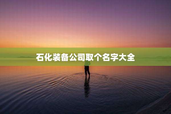 石化装备公司取个名字大全
