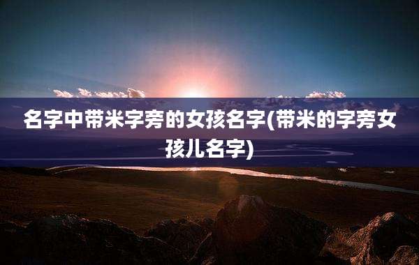名字中带米字旁的女孩名字(带米的字旁女孩儿名字)