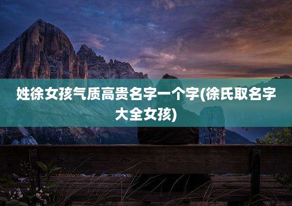 姓徐女孩气质高贵名字一个字(徐氏取名字大全女孩)