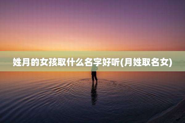 姓月的女孩取什么名字好听(月姓取名女)