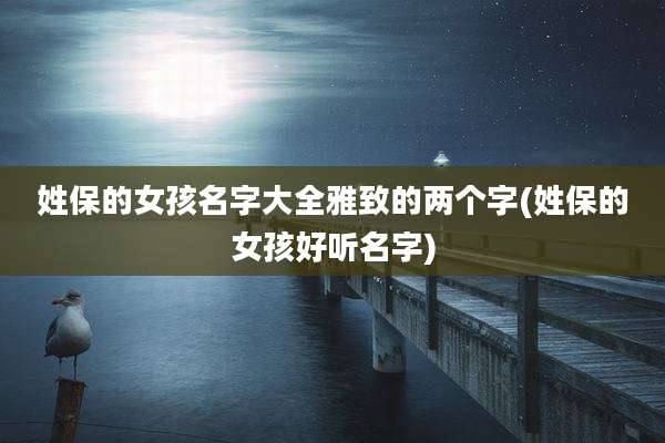 姓保的女孩名字大全雅致的两个字(姓保的女孩好听名字)