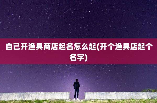 自己开渔具商店起名怎么起(开个渔具店起个名字)