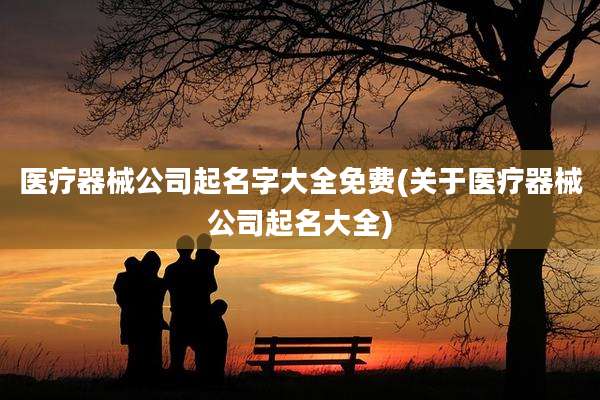 医疗器械公司起名字大全免费(关于医疗器械公司起名大全)