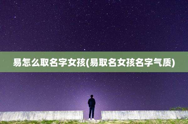 易怎么取名字女孩(易取名女孩名字气质)