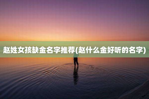 赵姓女孩缺金名字推荐(赵什么金好听的名字)