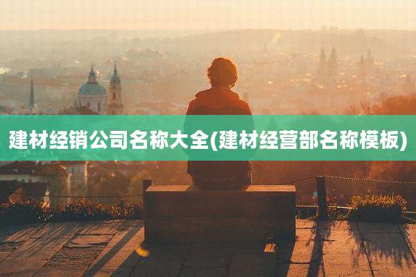 建材经销公司名称大全(建材经营部名称模板)
