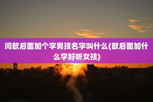 闫歆后面加个字男孩名字叫什么(歆后面加什么字好听女孩)