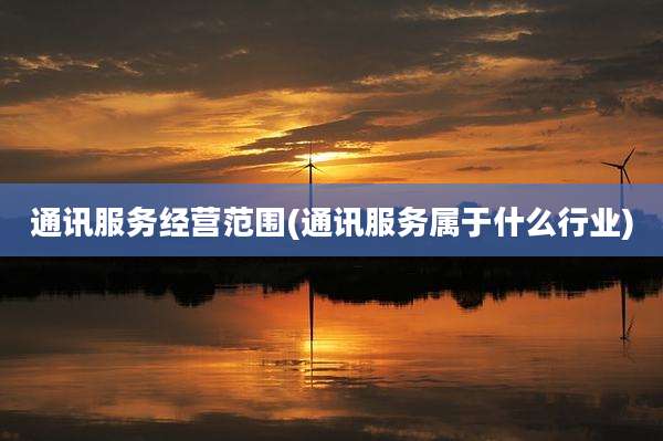 通讯服务经营范围(通讯服务属于什么行业)