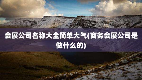 会展公司名称大全简单大气(商务会展公司是做什么的)