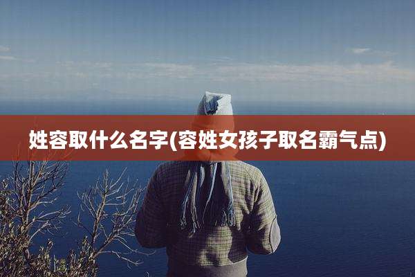 姓容取什么名字(容姓女孩子取名霸气点)
