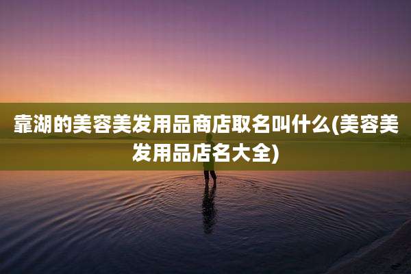 靠湖的美容美发用品商店取名叫什么(美容美发用品店名大全)