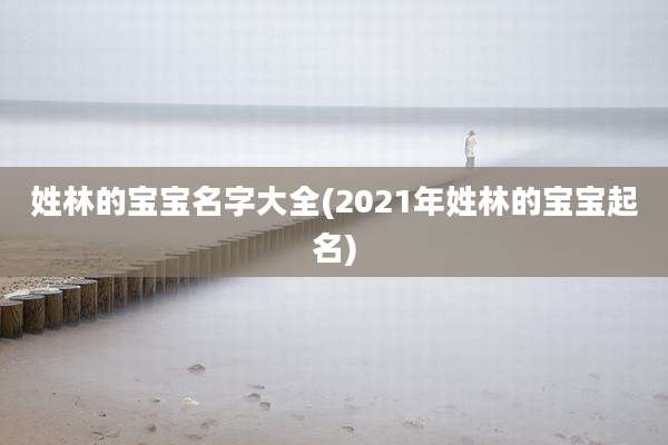 姓林的宝宝名字大全(2021年姓林的宝宝起名)