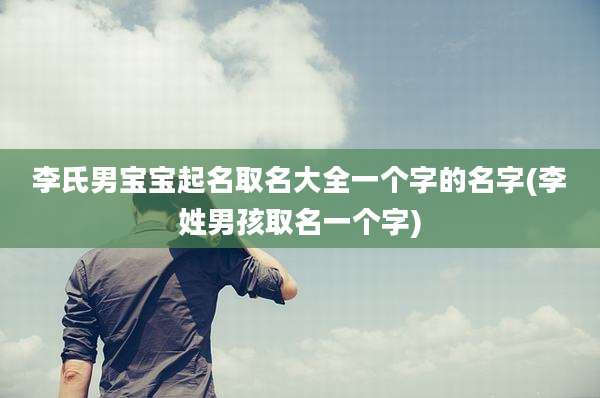 李氏男宝宝起名取名大全一个字的名字(李姓男孩取名一个字)