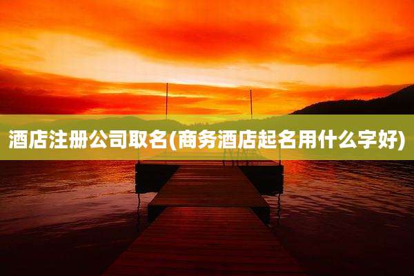 酒店注册公司取名(商务酒店起名用什么字好)