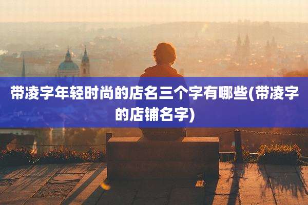 带凌字年轻时尚的店名三个字有哪些(带凌字的店铺名字)