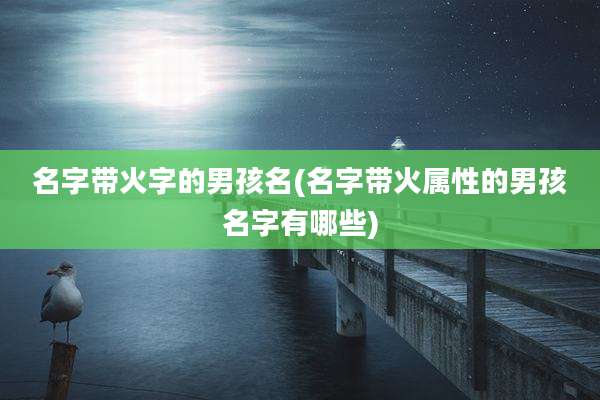 名字带火字的男孩名(名字带火属性的男孩名字有哪些)
