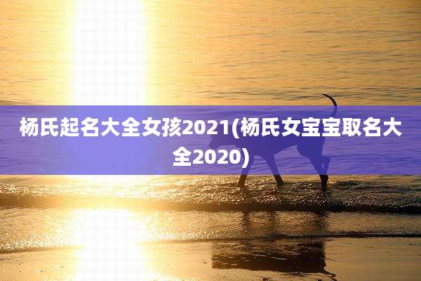 杨氏起名大全女孩2021(杨氏女宝宝取名大全2020)