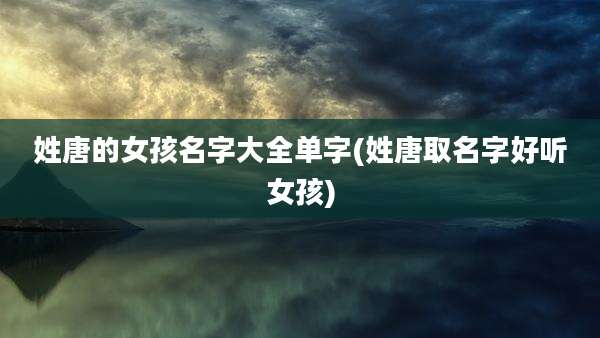 姓唐的女孩名字大全单字(姓唐取名字好听女孩)