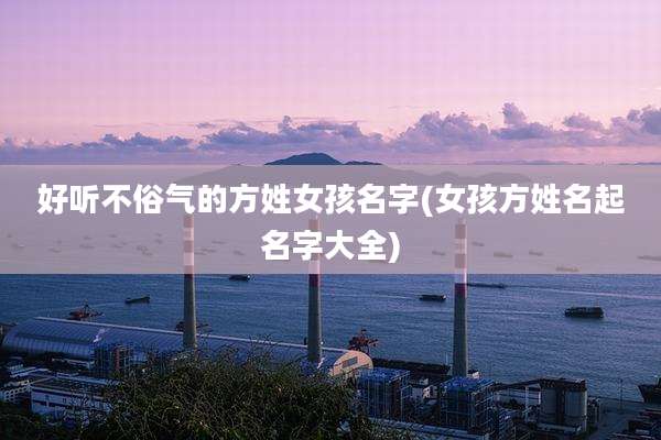 好听不俗气的方姓女孩名字(女孩方姓名起名字大全)