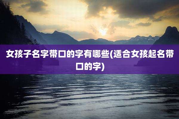 女孩子名字带口的字有哪些(适合女孩起名带口的字)