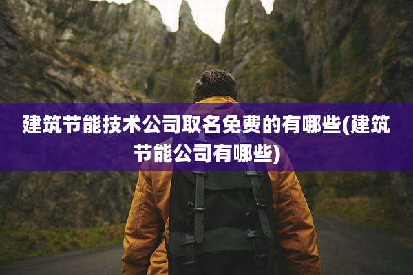 建筑节能技术公司取名免费的有哪些(建筑节能公司有哪些)