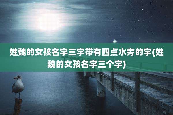 姓魏的女孩名字三字带有四点水旁的字(姓魏的女孩名字三个字)