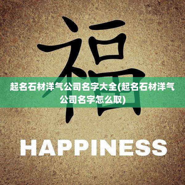 起名石材洋气公司名字大全(起名石材洋气公司名字怎么取)